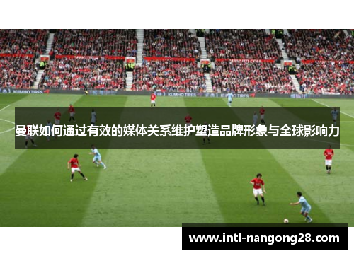 曼联如何通过有效的媒体关系维护塑造品牌形象与全球影响力