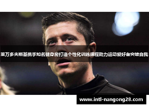 莱万多夫斯基携手知名健身房打造个性化训练课程助力运动爱好者突破自我
