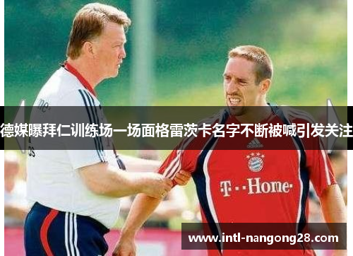 德媒曝拜仁训练场一场面格雷茨卡名字不断被喊引发关注