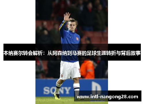 本纳赛尔转会解析：从阿森纳到马赛的足球生涯转折与背后故事