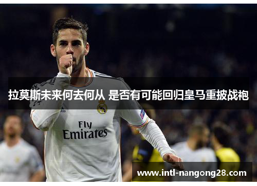 拉莫斯未来何去何从 是否有可能回归皇马重披战袍