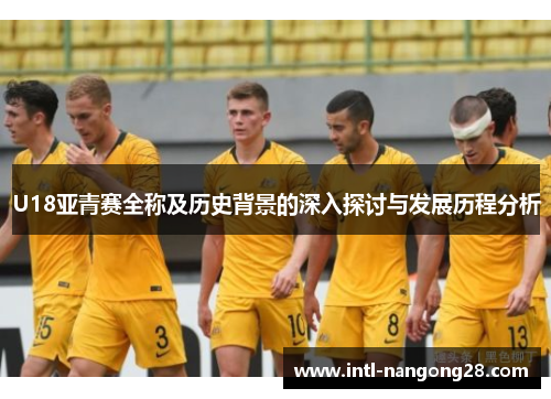 U18亚青赛全称及历史背景的深入探讨与发展历程分析
