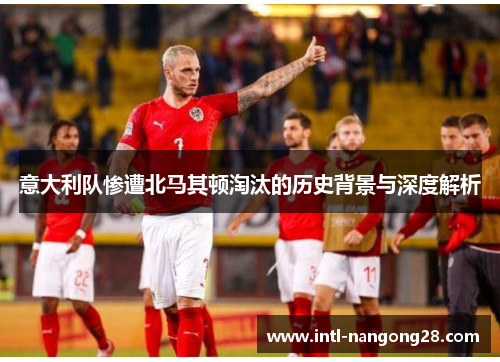 意大利队惨遭北马其顿淘汰的历史背景与深度解析