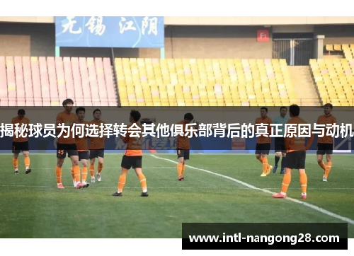 揭秘球员为何选择转会其他俱乐部背后的真正原因与动机