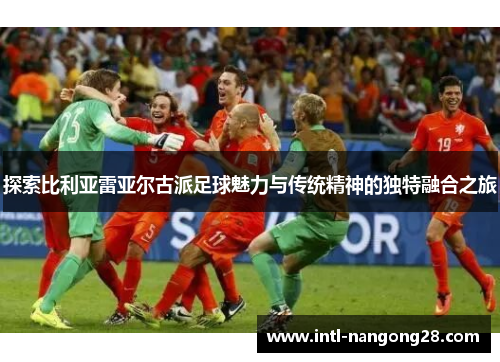探索比利亚雷亚尔古派足球魅力与传统精神的独特融合之旅