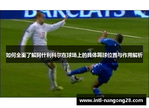 如何全面了解阿什利科尔在球场上的具体踢球位置与作用解析