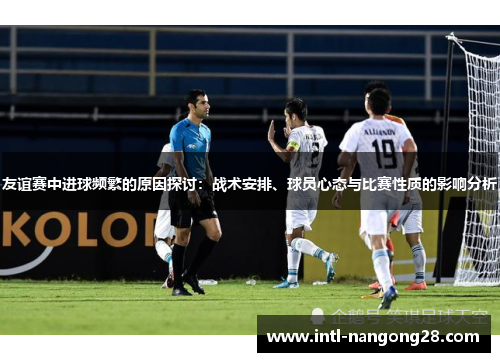 友谊赛中进球频繁的原因探讨：战术安排、球员心态与比赛性质的影响分析