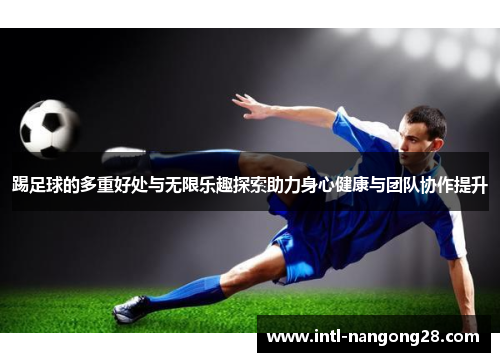 踢足球的多重好处与无限乐趣探索助力身心健康与团队协作提升