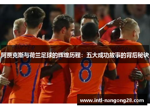 阿贾克斯与荷兰足球的辉煌历程：五大成功故事的背后秘诀