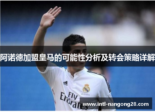 阿诺德加盟皇马的可能性分析及转会策略详解