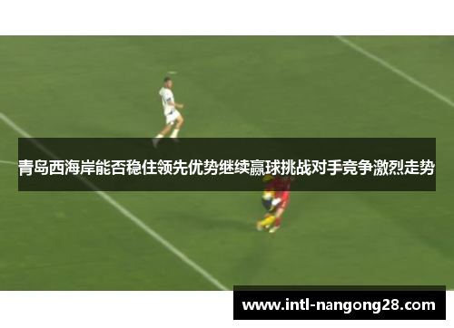 青岛西海岸能否稳住领先优势继续赢球挑战对手竞争激烈走势