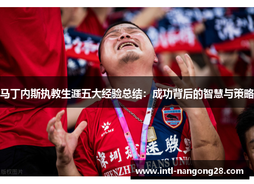 马丁内斯执教生涯五大经验总结：成功背后的智慧与策略