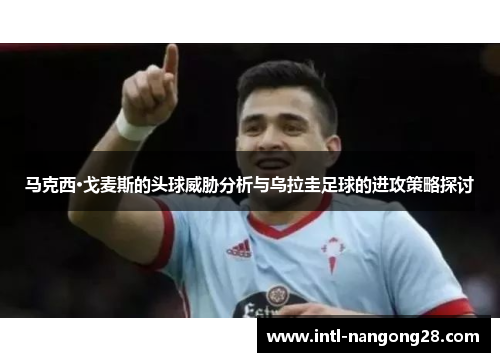 马克西·戈麦斯的头球威胁分析与乌拉圭足球的进攻策略探讨