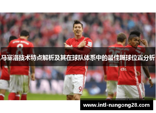 马塞洛技术特点解析及其在球队体系中的最佳踢球位置分析