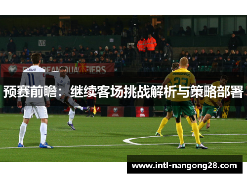 预赛前瞻：继续客场挑战解析与策略部署