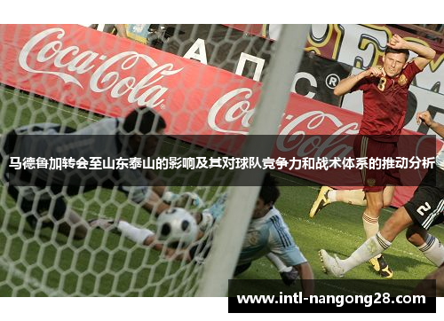 马德鲁加转会至山东泰山的影响及其对球队竞争力和战术体系的推动分析