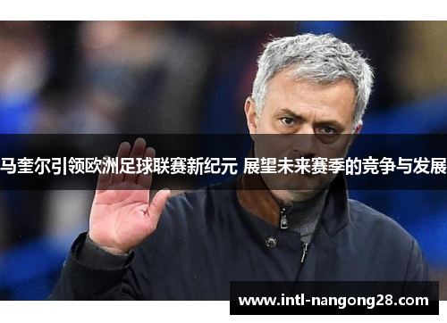 马奎尔引领欧洲足球联赛新纪元 展望未来赛季的竞争与发展