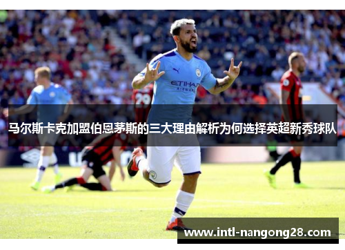 马尔斯卡克加盟伯恩茅斯的三大理由解析为何选择英超新秀球队