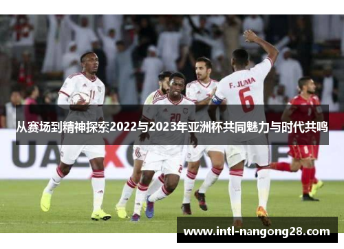 从赛场到精神探索2022与2023年亚洲杯共同魅力与时代共鸣