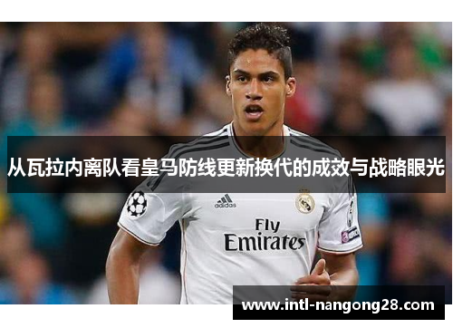 从瓦拉内离队看皇马防线更新换代的成效与战略眼光