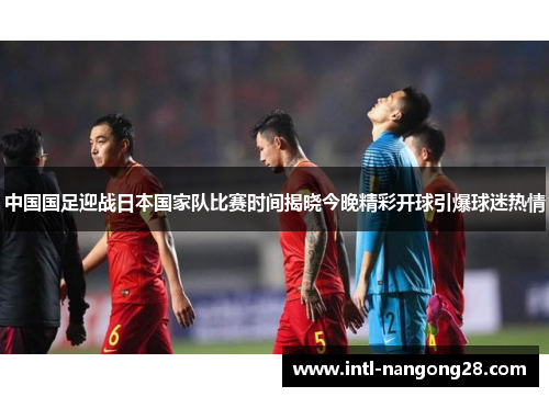 中国国足迎战日本国家队比赛时间揭晓今晚精彩开球引爆球迷热情