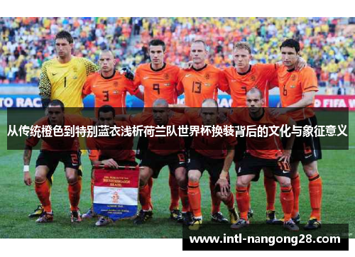 从传统橙色到特别蓝衣浅析荷兰队世界杯换装背后的文化与象征意义