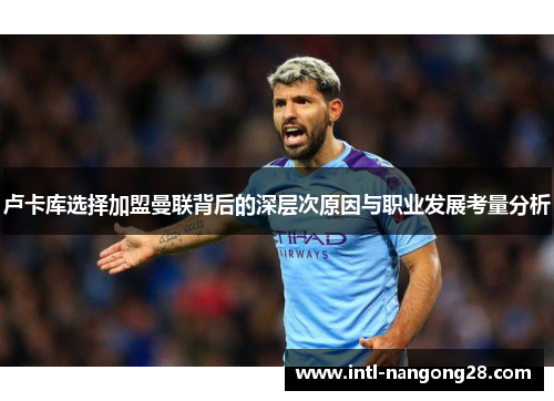 卢卡库选择加盟曼联背后的深层次原因与职业发展考量分析