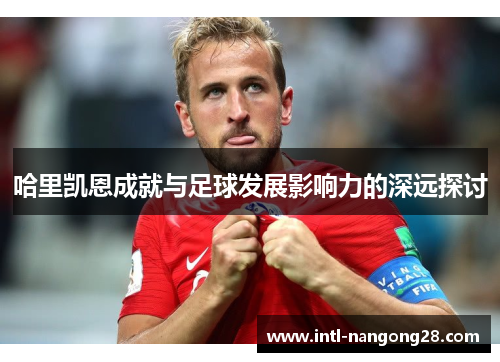 哈里凯恩成就与足球发展影响力的深远探讨