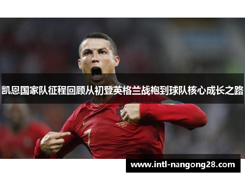 凯恩国家队征程回顾从初登英格兰战袍到球队核心成长之路