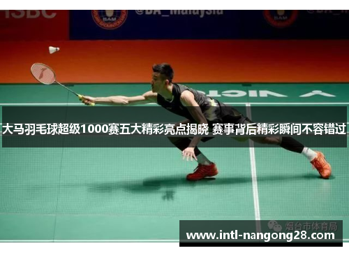 大马羽毛球超级1000赛五大精彩亮点揭晓 赛事背后精彩瞬间不容错过