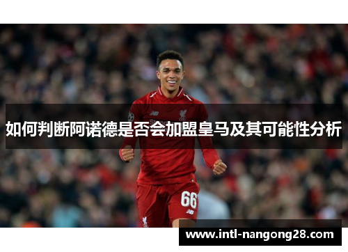 如何判断阿诺德是否会加盟皇马及其可能性分析