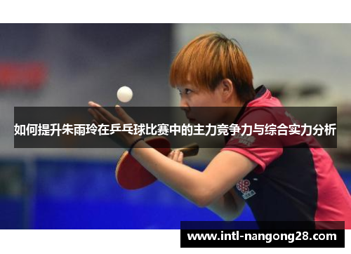如何提升朱雨玲在乒乓球比赛中的主力竞争力与综合实力分析