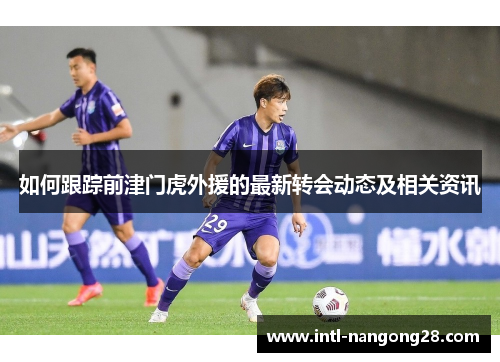 如何跟踪前津门虎外援的最新转会动态及相关资讯