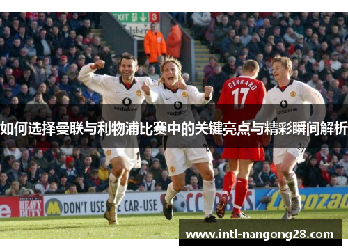如何选择曼联与利物浦比赛中的关键亮点与精彩瞬间解析