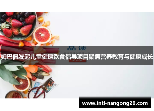 姆巴佩发起儿童健康饮食倡导项目聚焦营养教育与健康成长 姆巴佩发起儿童健康饮食倡导项目聚焦营养教育与健康成长