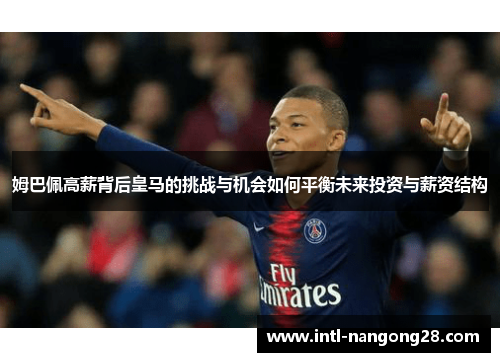 姆巴佩高薪背后皇马的挑战与机会如何平衡未来投资与薪资结构