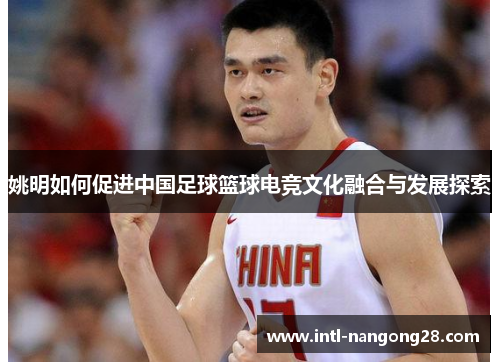 姚明如何促进中国足球篮球电竞文化融合与发展探索