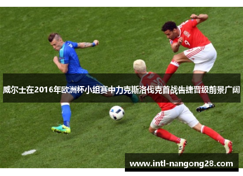 威尔士在2016年欧洲杯小组赛中力克斯洛伐克首战告捷晋级前景广阔 威尔士在2016年欧洲杯小组赛中力克斯洛伐克首战告捷晋级前景广阔