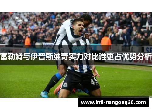 富勒姆与伊普斯维奇实力对比谁更占优势分析