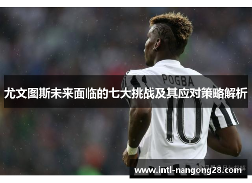 尤文图斯未来面临的七大挑战及其应对策略解析