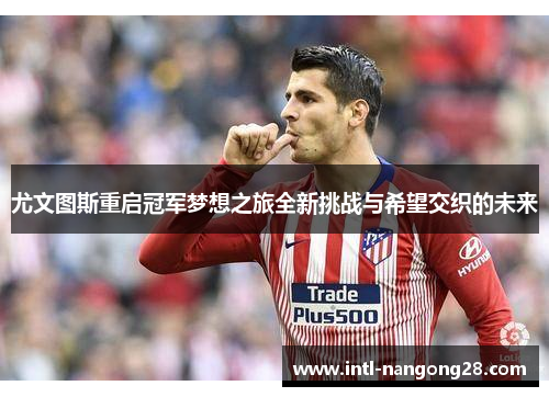 尤文图斯重启冠军梦想之旅全新挑战与希望交织的未来 尤文图斯重启冠军梦想之旅全新挑战与希望交织的未来