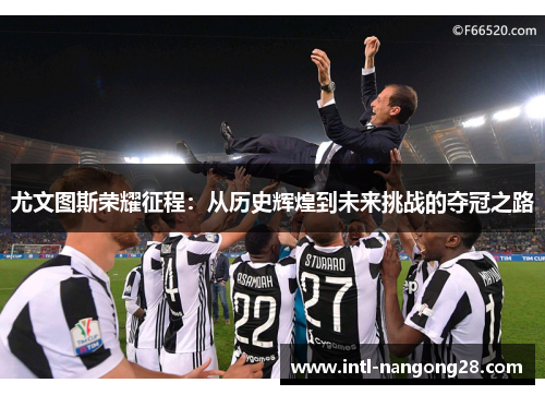 尤文图斯荣耀征程:从历史辉煌到未来挑战的夺冠之路 尤文图斯荣耀征程:从历史辉煌到未来挑战的夺冠之路