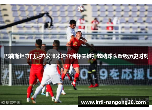巴勒斯坦守门员拉米哈米达亚洲杯关键扑救助球队晋级历史时刻 巴勒斯坦守门员拉米哈米达亚洲杯关键扑救助球队晋级历史时刻