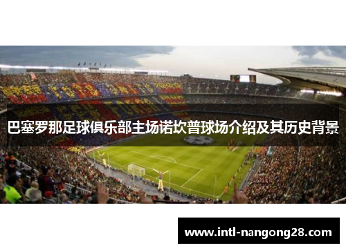 巴塞罗那足球俱乐部主场诺坎普球场介绍及其历史背景 巴塞罗那足球俱乐部主场诺坎普球场介绍及其历史背景