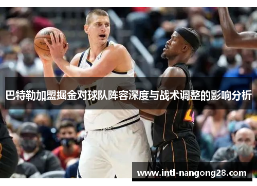 巴特勒加盟掘金对球队阵容深度与战术调整的影响分析 巴特勒加盟掘金对球队阵容深度与战术调整的影响分析