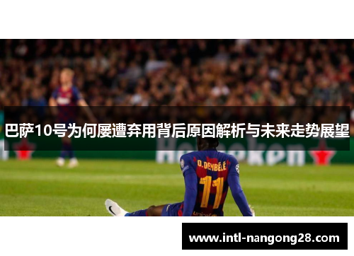 巴萨10号为何屡遭弃用背后原因解析与未来走势展望