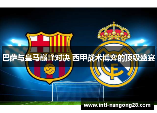 巴萨与皇马巅峰对决 西甲战术博弈的顶级盛宴 巴萨与皇马巅峰对决 西甲战术博弈的顶级盛宴