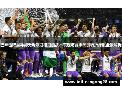巴萨击败皇马却无缘欧冠桂冠的战术表现与赛季关键转折深度全景解析