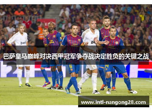巴萨皇马巅峰对决西甲冠军争夺战决定胜负的关键之战