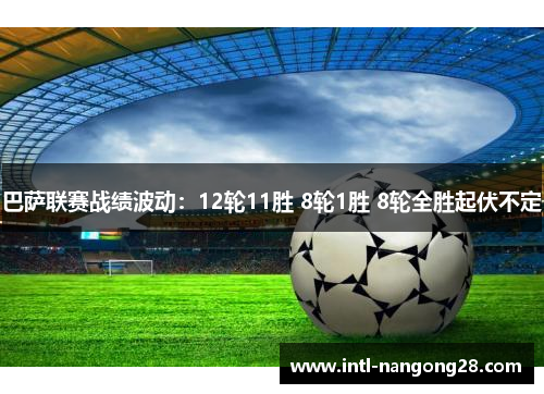 巴萨联赛战绩波动:12轮11胜 8轮1胜 8轮全胜起伏不定 巴萨联赛战绩波动:12轮11胜 8轮1胜 8轮全胜起伏不定